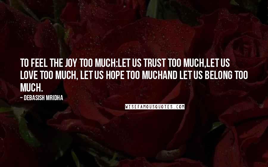 Debasish Mridha Quotes: To feel the joy too much:let us trust too much,let us love too much, let us hope too muchand let us belong too much.