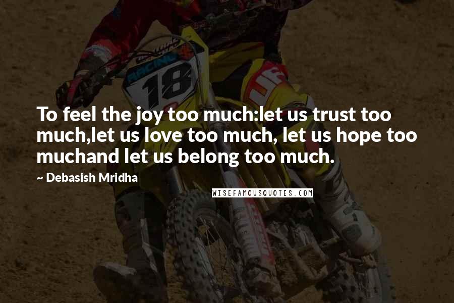 Debasish Mridha Quotes: To feel the joy too much:let us trust too much,let us love too much, let us hope too muchand let us belong too much.