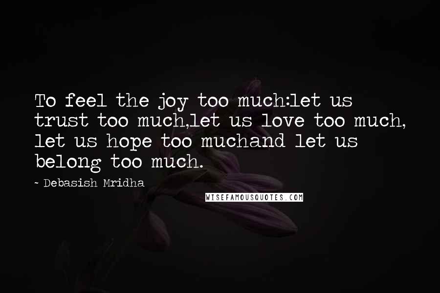 Debasish Mridha Quotes: To feel the joy too much:let us trust too much,let us love too much, let us hope too muchand let us belong too much.