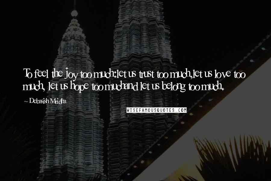 Debasish Mridha Quotes: To feel the joy too much:let us trust too much,let us love too much, let us hope too muchand let us belong too much.