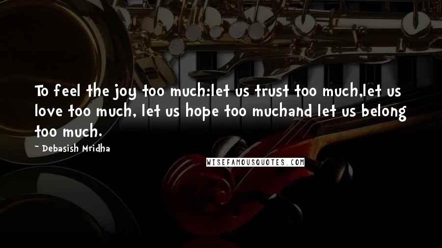 Debasish Mridha Quotes: To feel the joy too much:let us trust too much,let us love too much, let us hope too muchand let us belong too much.