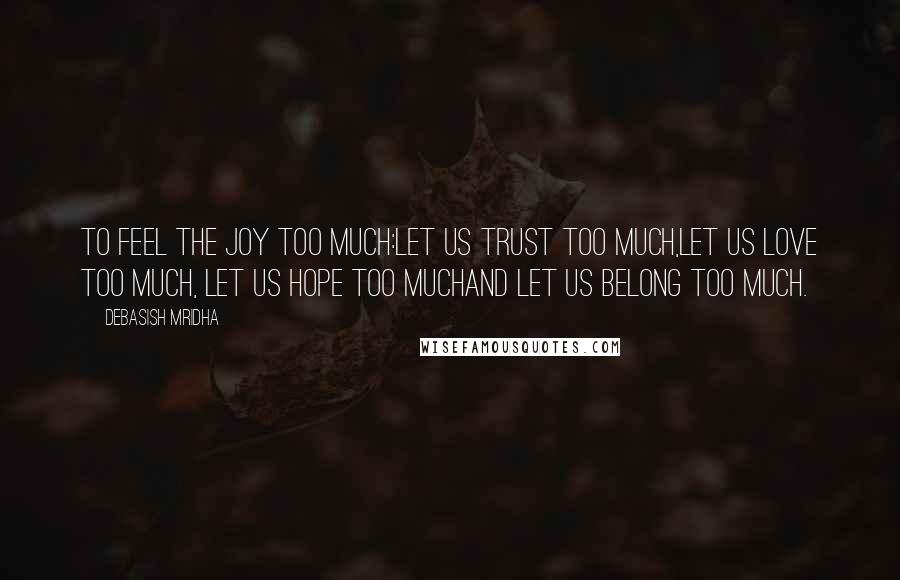 Debasish Mridha Quotes: To feel the joy too much:let us trust too much,let us love too much, let us hope too muchand let us belong too much.