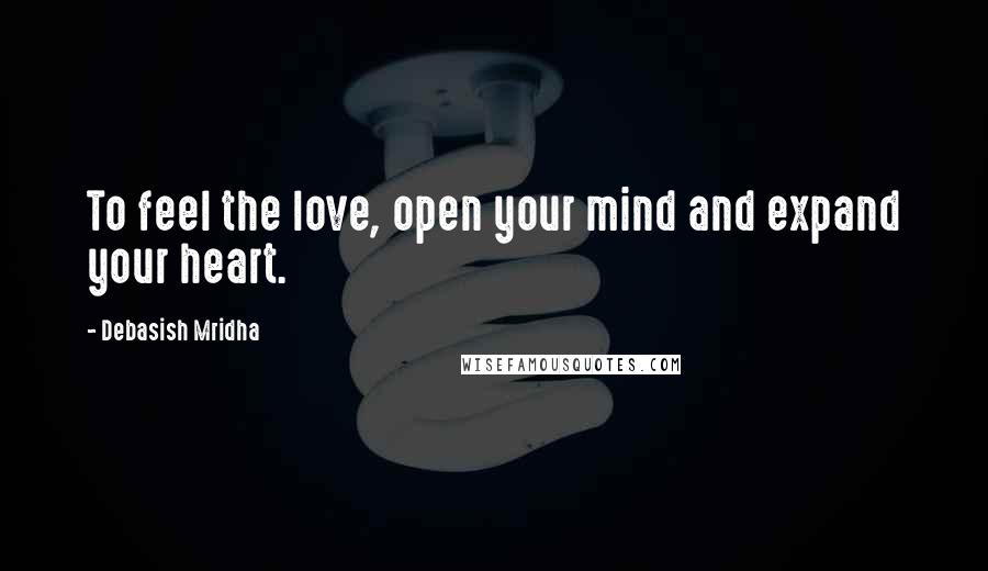 Debasish Mridha Quotes: To feel the love, open your mind and expand your heart.