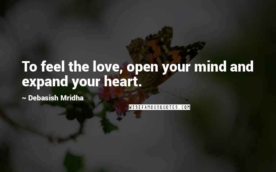 Debasish Mridha Quotes: To feel the love, open your mind and expand your heart.