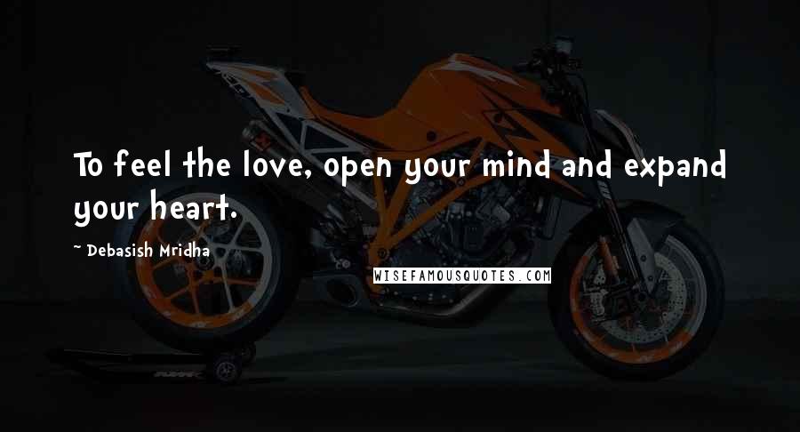 Debasish Mridha Quotes: To feel the love, open your mind and expand your heart.