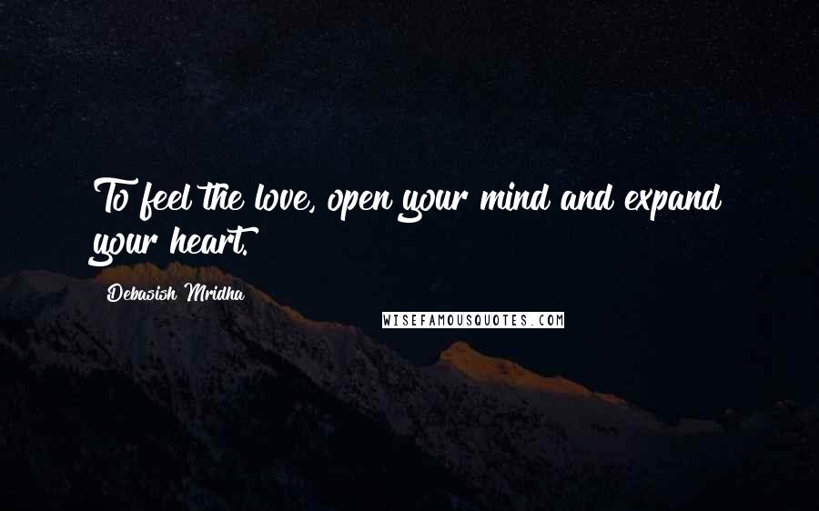 Debasish Mridha Quotes: To feel the love, open your mind and expand your heart.