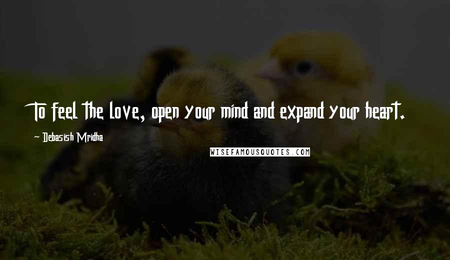 Debasish Mridha Quotes: To feel the love, open your mind and expand your heart.