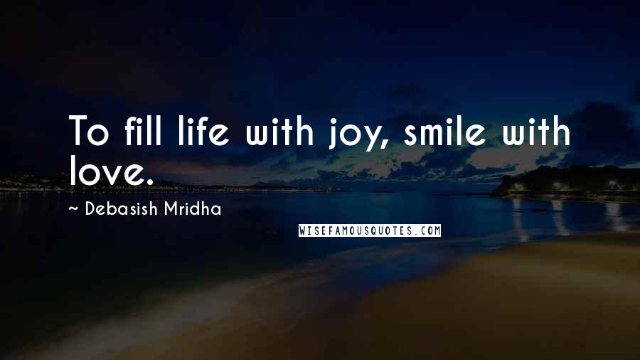 Debasish Mridha Quotes: To fill life with joy, smile with love.