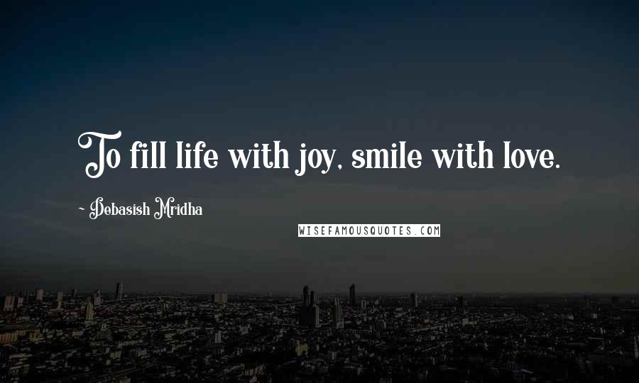 Debasish Mridha Quotes: To fill life with joy, smile with love.