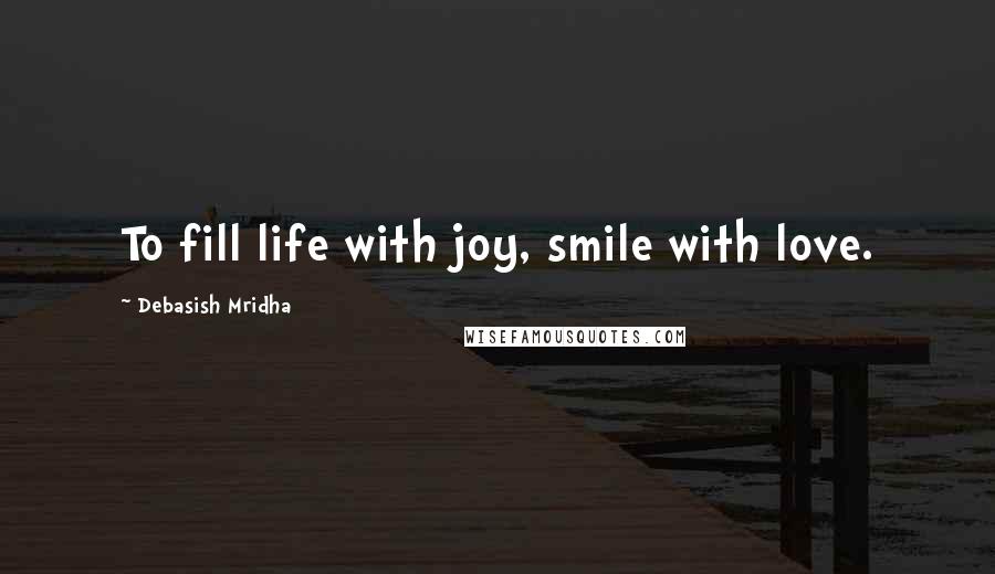 Debasish Mridha Quotes: To fill life with joy, smile with love.
