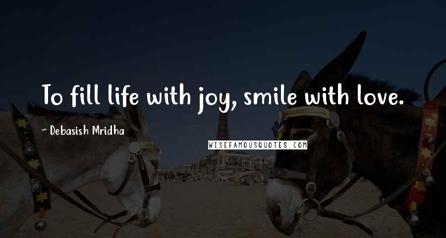 Debasish Mridha Quotes: To fill life with joy, smile with love.