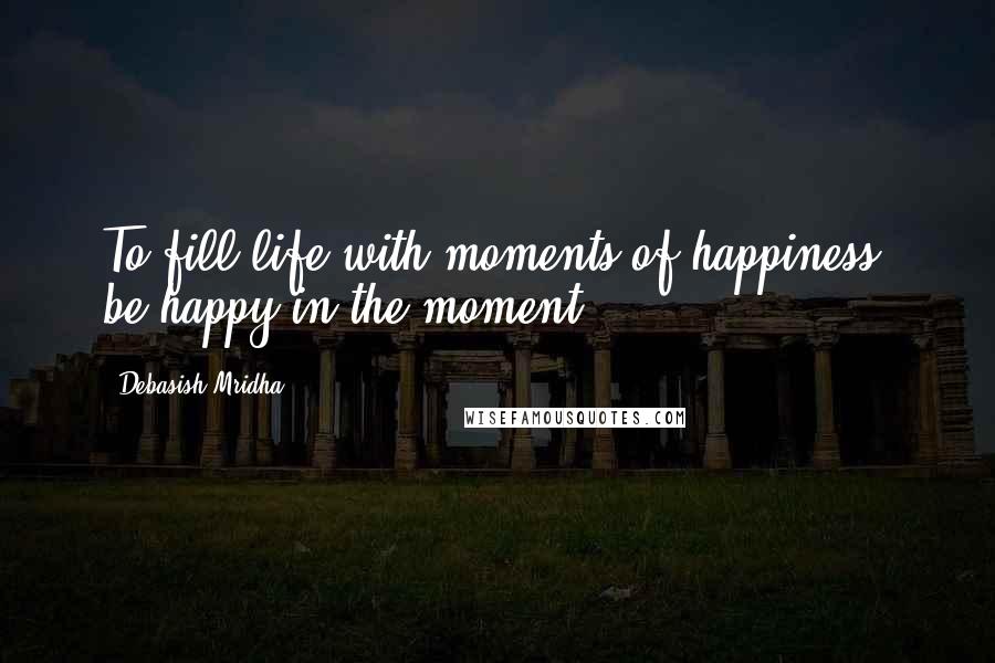 Debasish Mridha Quotes: To fill life with moments of happiness, be happy in the moment.