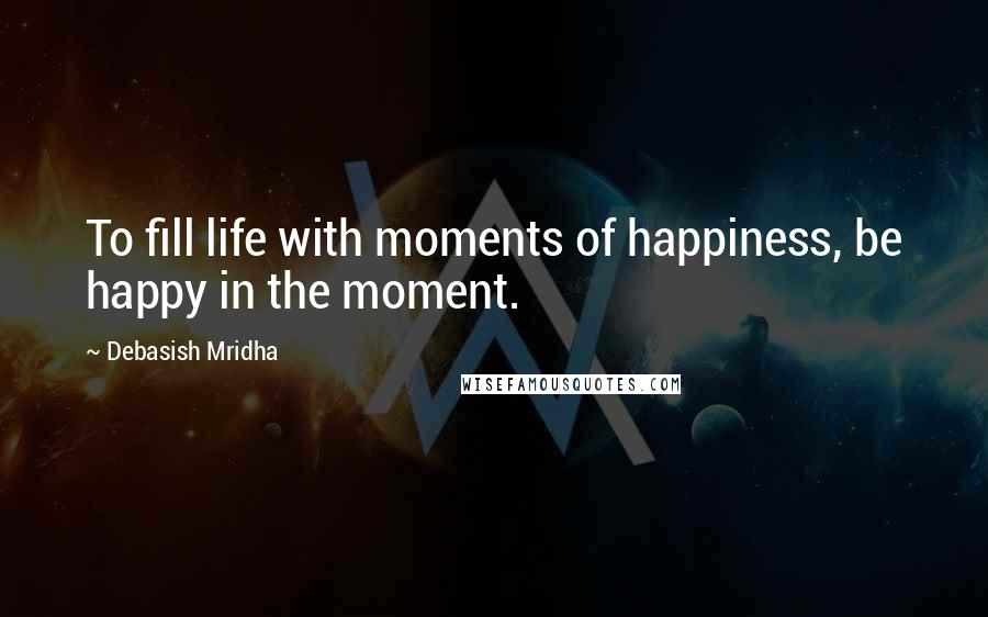 Debasish Mridha Quotes: To fill life with moments of happiness, be happy in the moment.