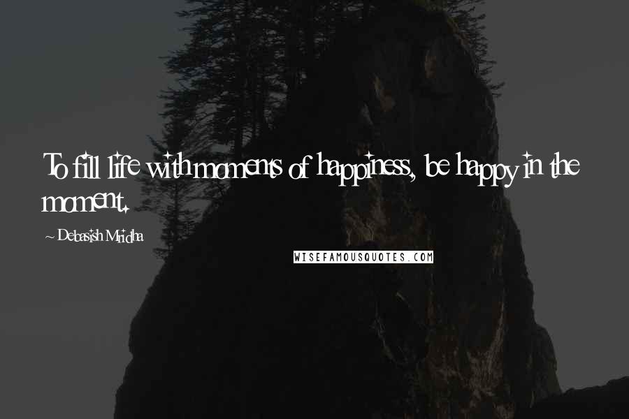 Debasish Mridha Quotes: To fill life with moments of happiness, be happy in the moment.