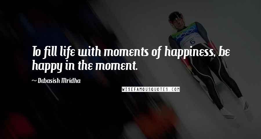 Debasish Mridha Quotes: To fill life with moments of happiness, be happy in the moment.