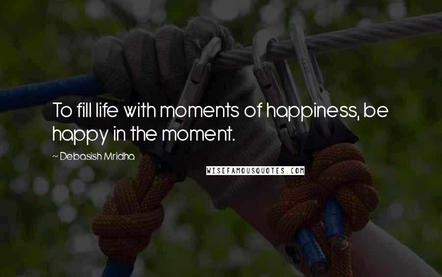 Debasish Mridha Quotes: To fill life with moments of happiness, be happy in the moment.