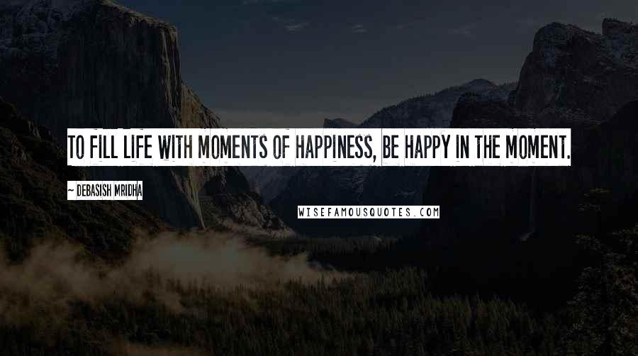 Debasish Mridha Quotes: To fill life with moments of happiness, be happy in the moment.