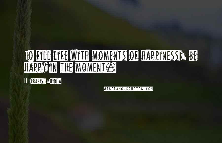 Debasish Mridha Quotes: To fill life with moments of happiness, be happy in the moment.