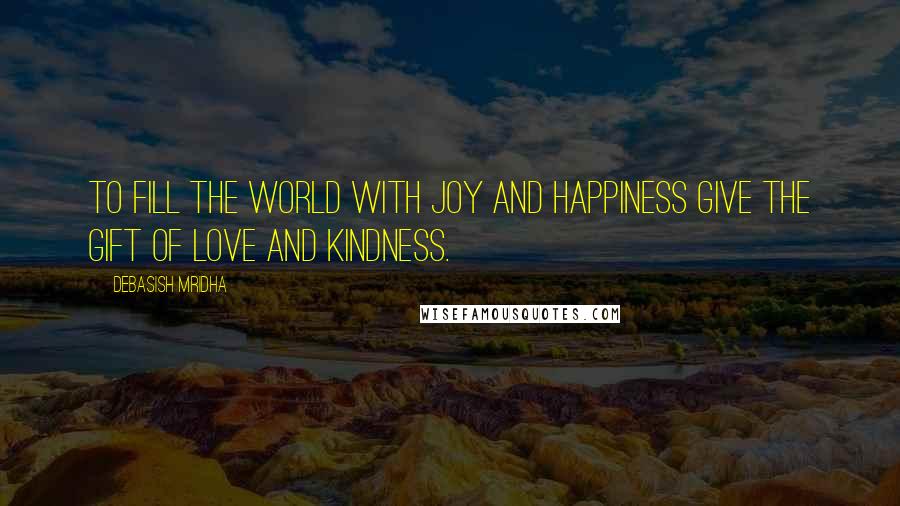 Debasish Mridha Quotes: To fill the world with joy and happiness give the gift of love and kindness.