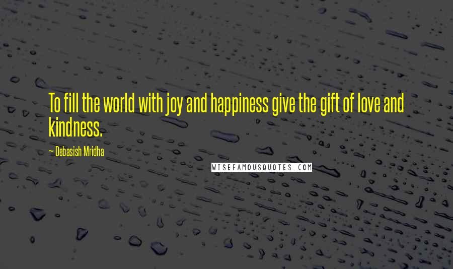 Debasish Mridha Quotes: To fill the world with joy and happiness give the gift of love and kindness.