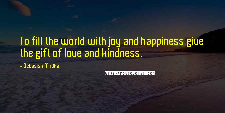 Debasish Mridha Quotes: To fill the world with joy and happiness give the gift of love and kindness.