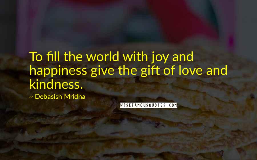 Debasish Mridha Quotes: To fill the world with joy and happiness give the gift of love and kindness.