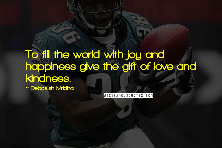 Debasish Mridha Quotes: To fill the world with joy and happiness give the gift of love and kindness.