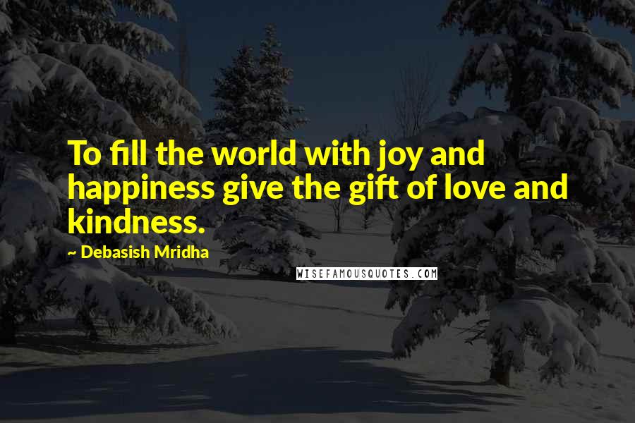 Debasish Mridha Quotes: To fill the world with joy and happiness give the gift of love and kindness.