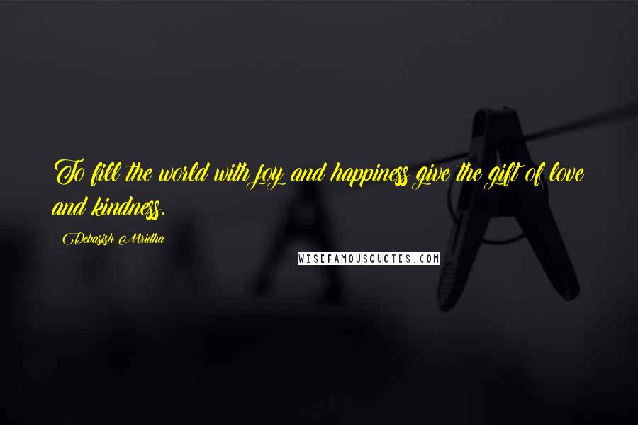 Debasish Mridha Quotes: To fill the world with joy and happiness give the gift of love and kindness.