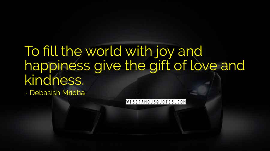 Debasish Mridha Quotes: To fill the world with joy and happiness give the gift of love and kindness.