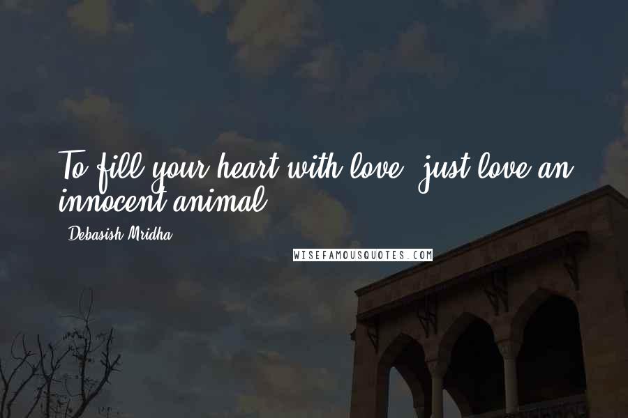 Debasish Mridha Quotes: To fill your heart with love, just love an innocent animal.