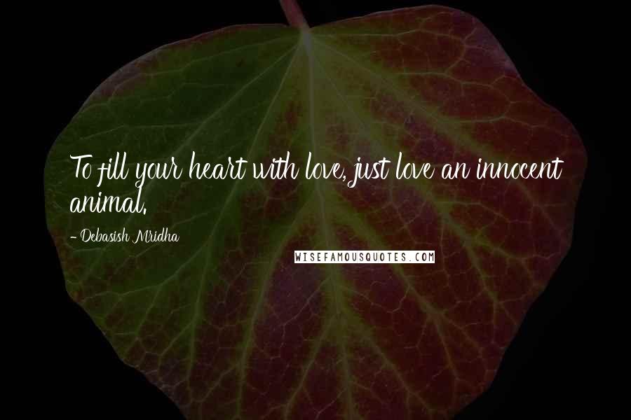 Debasish Mridha Quotes: To fill your heart with love, just love an innocent animal.
