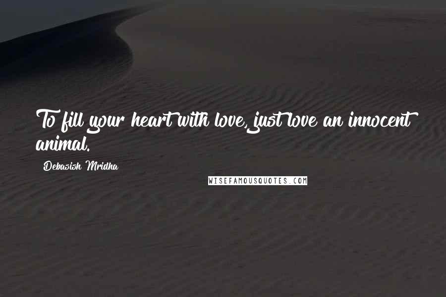 Debasish Mridha Quotes: To fill your heart with love, just love an innocent animal.