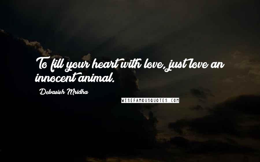 Debasish Mridha Quotes: To fill your heart with love, just love an innocent animal.