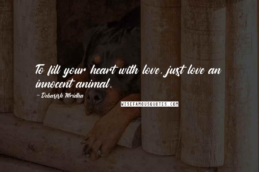 Debasish Mridha Quotes: To fill your heart with love, just love an innocent animal.