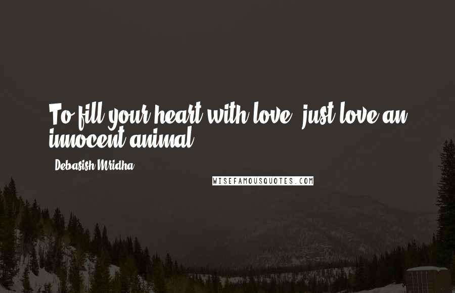 Debasish Mridha Quotes: To fill your heart with love, just love an innocent animal.