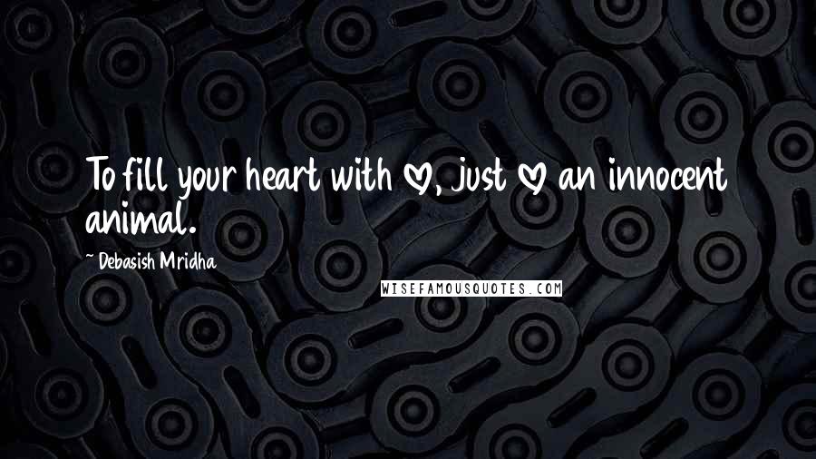 Debasish Mridha Quotes: To fill your heart with love, just love an innocent animal.