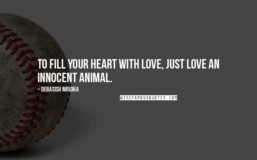 Debasish Mridha Quotes: To fill your heart with love, just love an innocent animal.