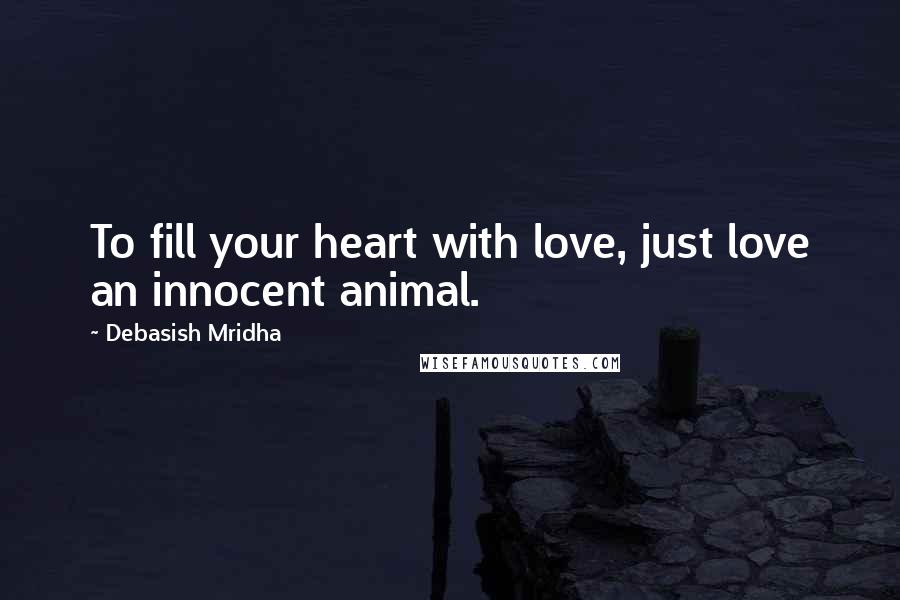 Debasish Mridha Quotes: To fill your heart with love, just love an innocent animal.