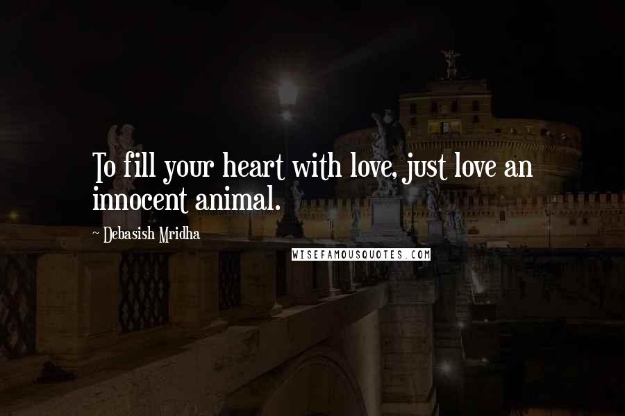 Debasish Mridha Quotes: To fill your heart with love, just love an innocent animal.