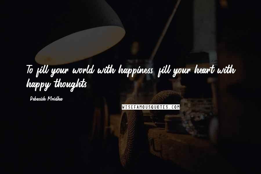 Debasish Mridha Quotes: To fill your world with happiness, fill your heart with happy thoughts.