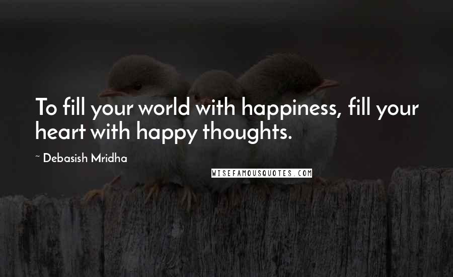 Debasish Mridha Quotes: To fill your world with happiness, fill your heart with happy thoughts.