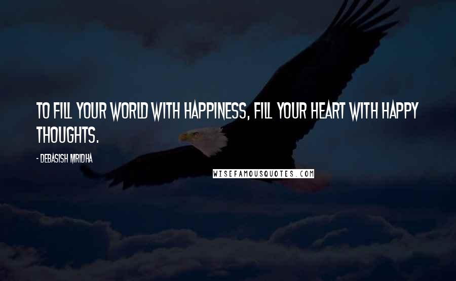 Debasish Mridha Quotes: To fill your world with happiness, fill your heart with happy thoughts.