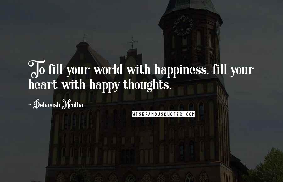 Debasish Mridha Quotes: To fill your world with happiness, fill your heart with happy thoughts.