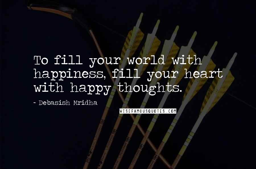 Debasish Mridha Quotes: To fill your world with happiness, fill your heart with happy thoughts.