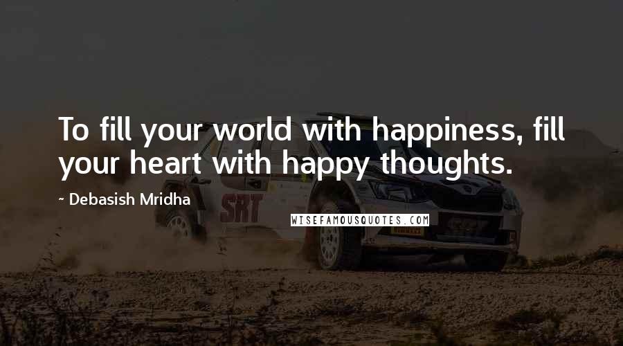 Debasish Mridha Quotes: To fill your world with happiness, fill your heart with happy thoughts.