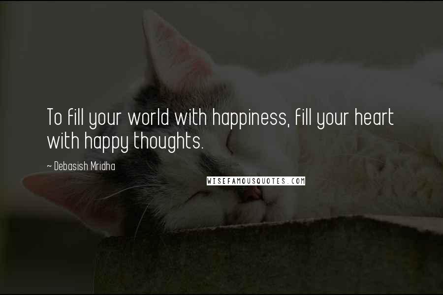 Debasish Mridha Quotes: To fill your world with happiness, fill your heart with happy thoughts.