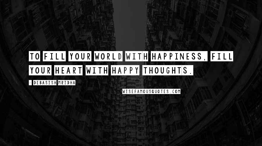 Debasish Mridha Quotes: To fill your world with happiness, fill your heart with happy thoughts.