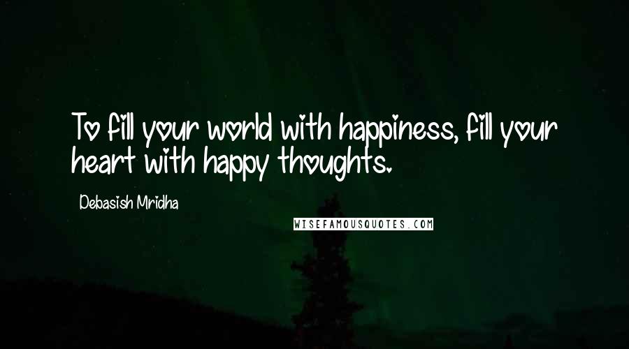 Debasish Mridha Quotes: To fill your world with happiness, fill your heart with happy thoughts.