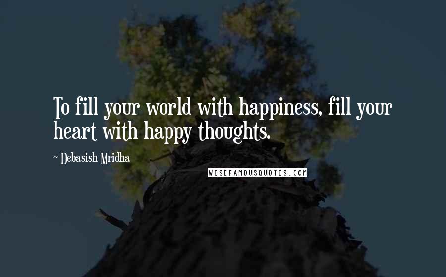 Debasish Mridha Quotes: To fill your world with happiness, fill your heart with happy thoughts.